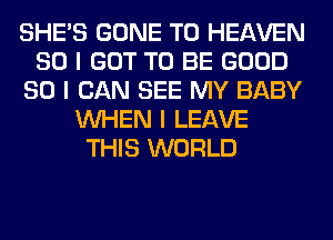 SHE'S GONE T0 HEAVEN
SO I GOT TO BE GOOD
SO I CAN SEE MY BABY
INHEN I LEAVE
THIS WORLD