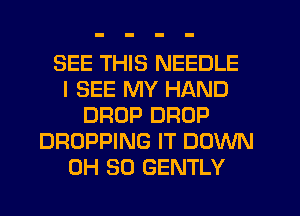 SEE THIS NEEDLE
I SEE MY HAND
DROP DROP
DROPPING IT DOWN
0H 80 GENTLY