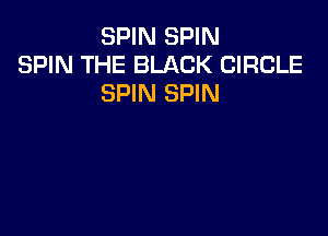 SPIN SPIN
SPIN THE BLACK CIRCLE
SPIN SPIN