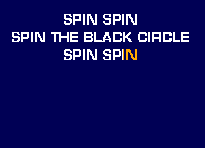 SPIN SPIN
SPIN THE BLACK CIRCLE
SPIN SPIN