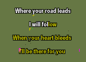 Where your road leads

I will follow
'i

When your heart bleeds

I'll be there for you