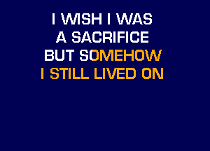 l WSH I WAS
A SACRIFICE
BUT SUMEHOW
I STILL LIVED 0N