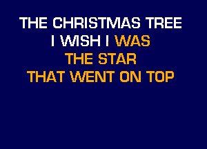 THE CHRISTMAS TREE
I WISH I WAS
THE STAR
THAT WENT ON TOP