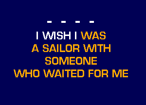 I WISH I WAS
A SAILOR WTH

SOMEONE
WHO WAITED FOR ME