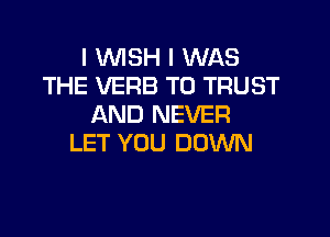 I WISH I WAS
THE VERB T0 TRUST
AND NEVER

LET YOU DOWN