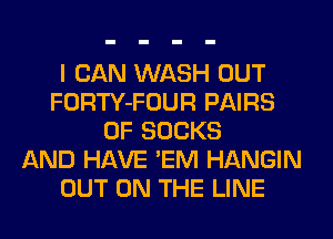 I CAN WASH OUT
FORTY-FOUR PAIRS
0F SOCKS
AND HAVE 'EM HANGIN
OUT ON THE LINE