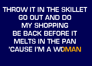 THROW IT IN THE SKILLET
GO OUT AND DO
MY SHOPPING
BE BACK BEFORE IT
MELTS IN THE PAN
'CAUSE I'M A WOMAN