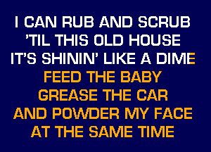I CAN RUB AND SCRUB
'TIL THIS OLD HOUSE
ITS SHINIM LIKE A DIME
FEED THE BABY
GREASE THE CAR
AND POWDER MY FACE
AT THE SAME TIME
