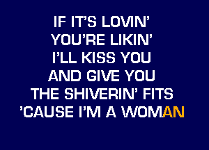 IF ITS LOVIN'
YOU'RE LIKIN'

I'LL KISS YOU
AND GIVE YOU
THE SHIVERIN' FITS
'CAUSE I'M A WOMAN