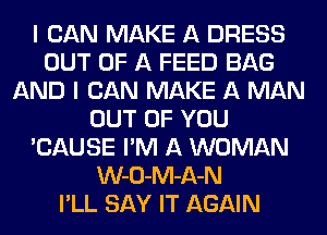 I CAN MAKE A DRESS
OUT OF A FEED BAG
AND I CAN MAKE A MAN
OUT OF YOU
'CAUSE I'M A WOMAN
W-O-M-A-N
I'LL SAY IT AGAIN