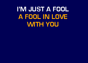 I'M JUST A FOOL
A FOOL IN LOVE
WITH YOU