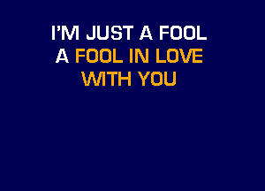 I'M JUST A FOOL
A FOOL IN LOVE
WITH YOU