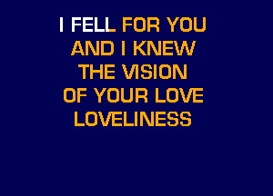 I FELL FOR YOU
AND I KNEW
THE VISION
OF YOUR LOVE

LOVELINESS