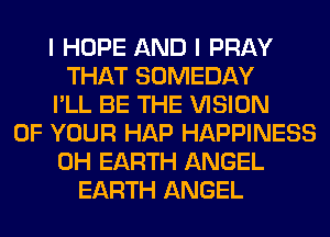 I HOPE AND I PRAY
THAT SOMEDAY
I'LL BE THE VISION
OF YOUR HAP HAPPINESS
0H EARTH ANGEL
EARTH ANGEL