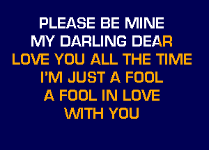 PLEASE BE MINE
MY DARLING DEAR
LOVE YOU ALL THE TIME
I'M JUST A FOOL
A FOOL IN LOVE
WITH YOU