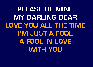 PLEASE BE MINE
MY DARLING DEAR
LOVE YOU ALL THE TIME
I'M JUST A FOOL
A FOOL IN LOVE
WITH YOU