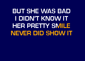 BUT SHE WAS BAD
I DIDMT KNOW IT

HER PRETTY SMILE

NEVER DID SHOW IT