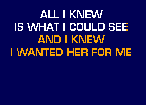 ALL I KNEW

IS INHAT I COULD SEE
AND I KNEW

I WANTED HER FOR ME