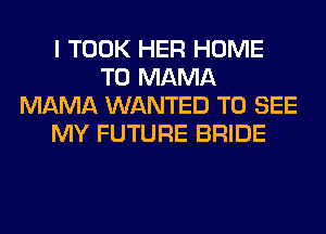 I TOOK HER HOME
T0 MAMA
MAMA WANTED TO SEE
MY FUTURE BRIDE