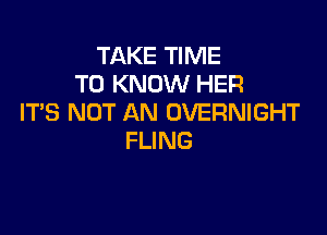 TAKE TIME
TO KNOW HER
ITS NOT AN OVERNIGHT

FLING