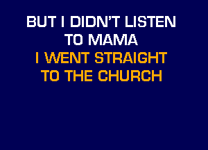 BUT I DIDN'T LISTEN
TO MAMA
I WENT STRAIGHT
TO THE CHURCH
