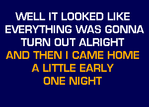 WELL IT LOOKED LIKE
EVERYTHING WAS GONNA
TURN OUT ALRIGHT
AND THEN I CAME HOME
A LITTLE EARLY
ONE NIGHT