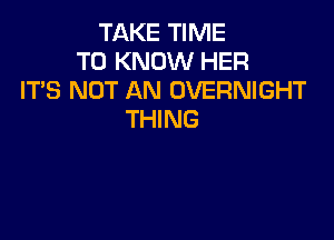 TAKE TIME
TO KNOW HER
IT'S NOT AN OVERNIGHT
THING