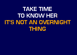 TAKE TIME
TO KNOW HER
IT'S NOT AN OVERNIGHT

THING