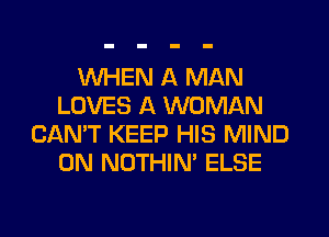 WHEN A MAN
LOVES A WOMAN
CAN'T KEEP HIS MIND
0N NOTHIN' ELSE