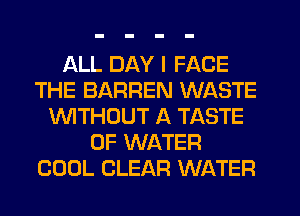 ALL DAY I FACE
THE BARREN WASTE
VWTHUUT A TASTE
OF WATER
COOL CLEAR WATER