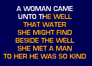 A WOMAN CAME
UNTO THE WELL
THAT WATER
SHE MIGHT FIND
BESIDE THE WELL
SHE MET A MAN
T0 HER HE WAS 80 KIND