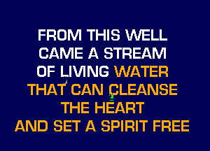 FROM THIS WELL
CAME A STREAM
0F LIVING WATER
THAT! CAN (BLEANSE
THE HEART
AND SET A SPIRIT FREE