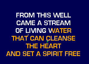 FROM THIS WELL
CAME A STREAM
0F ITIVING WATER
THAT CAN QLEANSE
THE HEART
AND SET A SPIRIT FREE