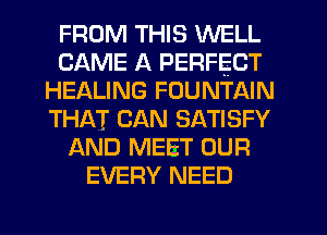 FROM THIS WELL
CAME A PERFECT
HEALING FOUNTAIN
THAT CAN SATISFY
AND MEET OUR
EVERY NEED