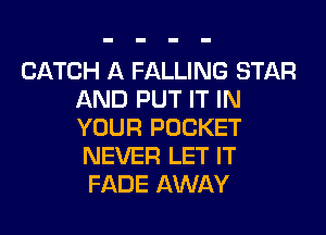 CATCH A FALLING STAR
AND PUT IT IN
YOUR POCKET

NEVER LET IT
FADE AWAY