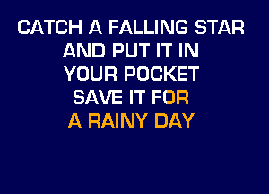 CATCH A FALLING STAR
AND PUT IT IN
YOUR POCKET

SAVE IT FOR

A RAINY DAY