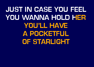 JUST IN CASE YOU FEEL
YOU WANNA HOLD HER
YOU'LL HAVE
A POCKETFUL
0F STARLIGHT