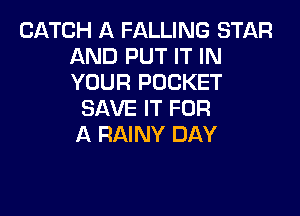 CATCH A FALLING STAR
AND PUT IT IN
YOUR POCKET

SAVE IT FOR

A RAINY DAY