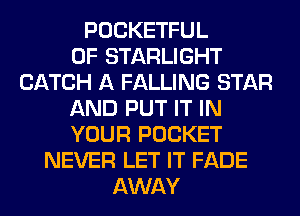 POCKETFUL
0F STARLIGHT
CATCH A FALLING STAR
AND PUT IT IN
YOUR POCKET
NEVER LET IT FADE
AWAY
