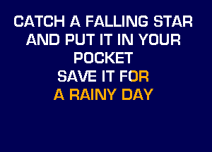 CATCH A FALLING STAR
AND PUT IT IN YOUR
POCKET

SAVE IT FOR
A RAINY DAY
