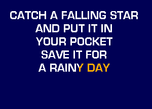 CATCH A FALLING STAR
AND PUT IT IN
YOUR POCKET

SAVE IT FOR

A RAINY DAY