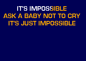 ITS IMPOSSIBLE
ASK A BABY NOT TO CRY
ITS JUST IMPOSSIBLE