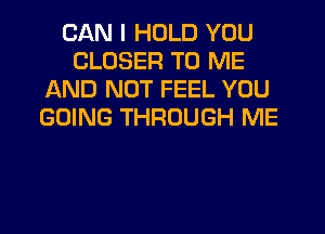 CAN I HOLD YOU
CLOSER TO ME
AND NOT FEEL YOU
GOING THROUGH ME