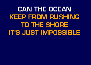 CAN THE OCEAN
KEEP FROM RUSHING
TO THE SHORE
ITS JUST IMPOSSIBLE