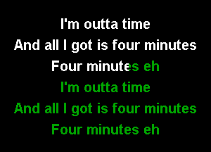 I'm outta time
And all I got is four minutes
Four minutes eh
I'm outta time
And all I got is four minutes
Four minutes eh