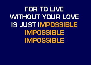 FOR TO LIVE
1WITHOUT YOUR LOVE
IS JUST IMPOSSIBLE

IMPOSSIBLE

IMPOSSIBLE