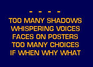 TOO MANY SHADOWS
VVHISPERING VOICES
FACES 0N POSTERS
TOO MANY CHOICES
IF WHEN WHY WHAT