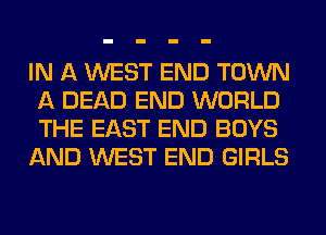 IN A WEST END TOWN
A DEAD END WORLD
THE EAST END BOYS

AND WEST END GIRLS