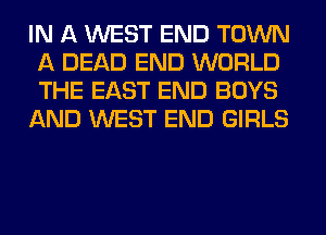 IN A WEST END TOWN
A DEAD END WORLD
THE EAST END BOYS

AND WEST END GIRLS