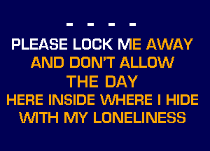 PLEASE LOCK ME AWAY
AND DON'T ALLOW
THE DAY
HERE INSIDE VUHERE l HIDE
WITH MY LONELINESS